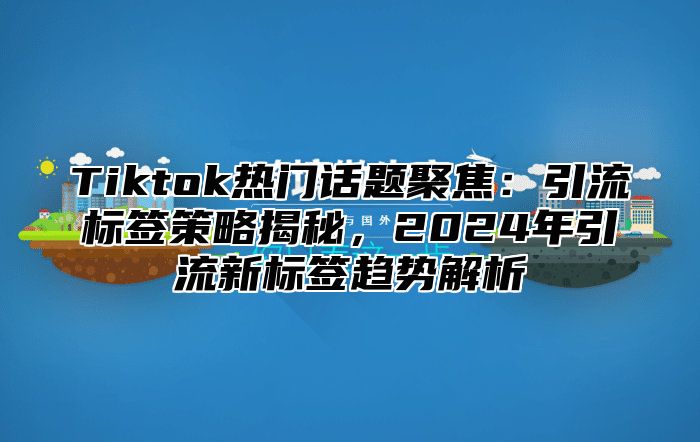 Tiktok热门话题聚焦：引流标签策略揭秘，2024年引流新标签趋势解析