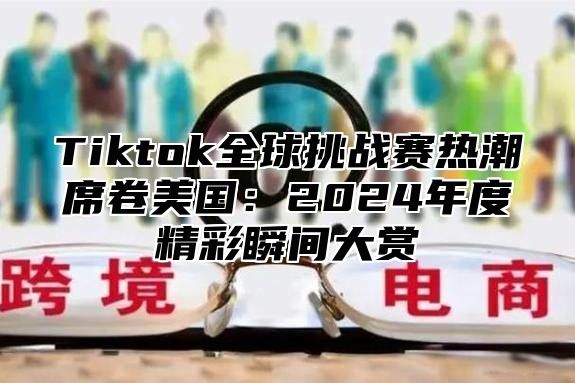 Tiktok全球挑战赛热潮席卷美国：2024年度精彩瞬间大赏