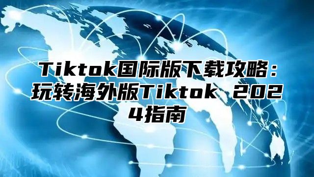 Tiktok国际版下载攻略：玩转海外版Tiktok 2024指南