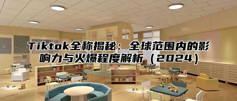 Tiktok全称揭秘：全球范围内的影响力与火爆程度解析（2024）