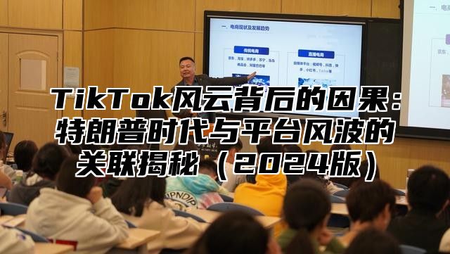 TikTok风云背后的因果：特朗普时代与平台风波的关联揭秘（2024版）