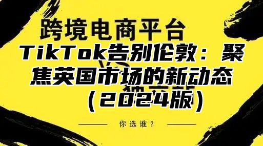 TikTok告别伦敦：聚焦英国市场的新动态（2024版）