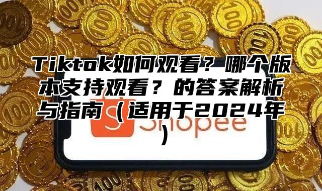 Tiktok如何观看？哪个版本支持观看？的答案解析与指南（适用于2024年）