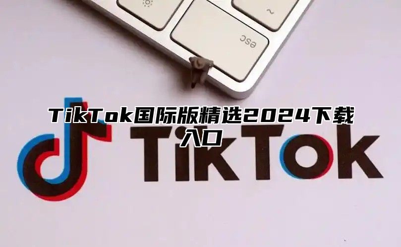 TikTok国际版精选2024下载入口