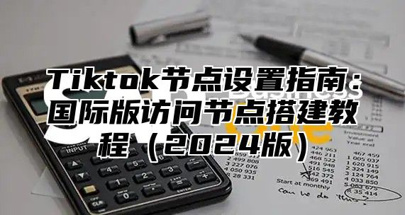 Tiktok节点设置指南：国际版访问节点搭建教程（2024版）