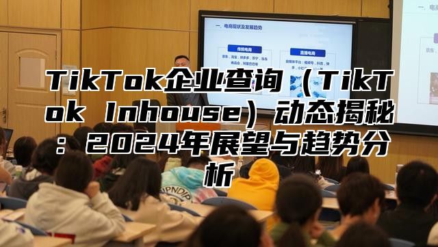 TikTok企业查询（TikTok Inhouse）动态揭秘：2024年展望与趋势分析