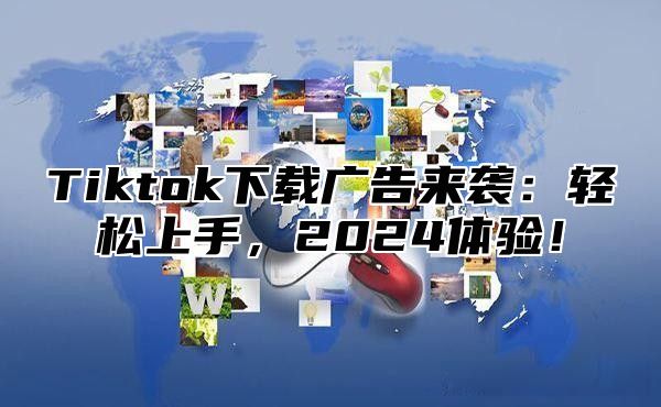 Tiktok下载广告来袭：轻松上手，2024体验！