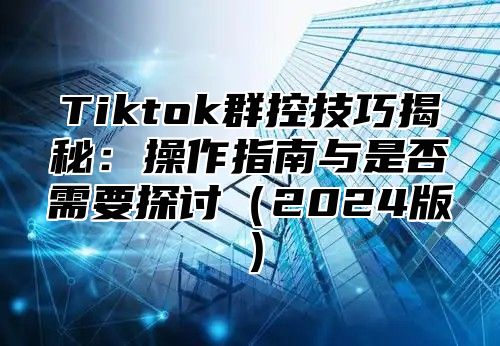 Tiktok群控技巧揭秘：操作指南与是否需要探讨（2024版）