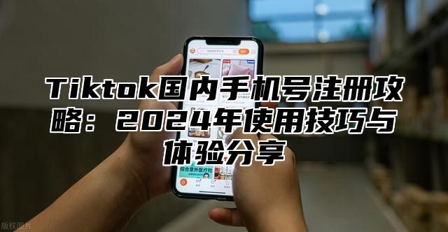 Tiktok国内手机号注册攻略：2024年使用技巧与体验分享