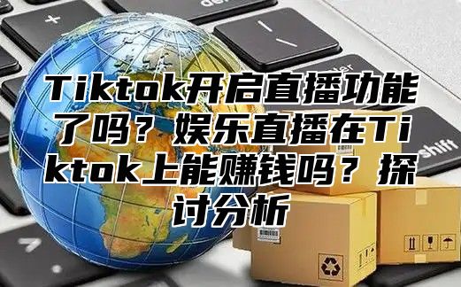 Tiktok开启直播功能了吗？娱乐直播在Tiktok上能赚钱吗？探讨分析