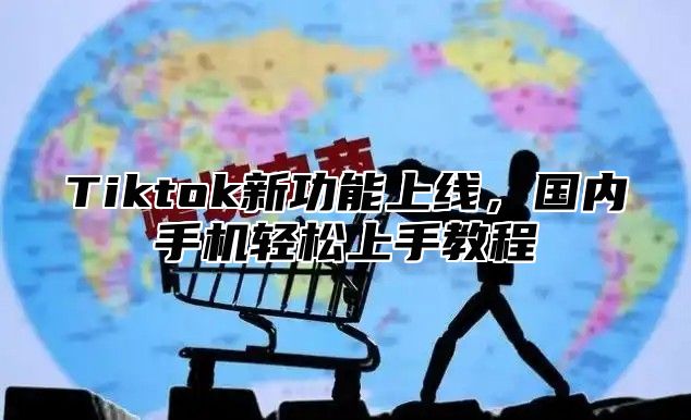 Tiktok新功能上线，国内手机轻松上手教程