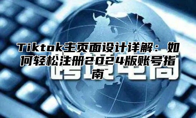 Tiktok主页面设计详解：如何轻松注册2024版账号指南