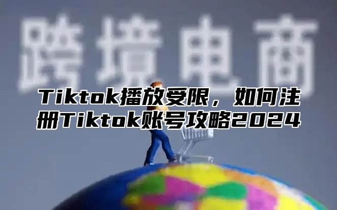 Tiktok播放受限，如何注册Tiktok账号攻略2024