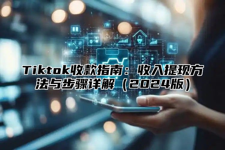 Tiktok收款指南：收入提现方法与步骤详解（2024版）