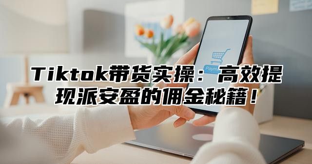 Tiktok带货实操：高效提现派安盈的佣金秘籍！