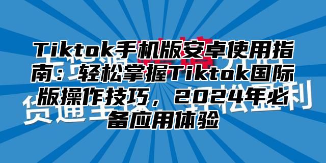 Tiktok手机版安卓使用指南：轻松掌握Tiktok国际版操作技巧，2024年必备应用体验