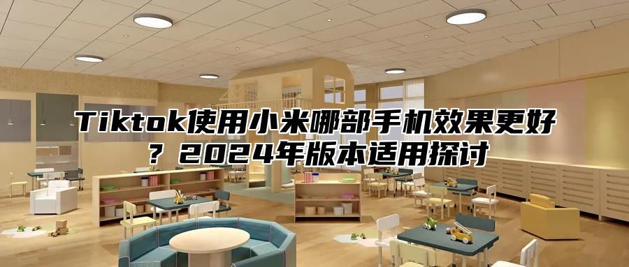 Tiktok使用小米哪部手机效果更好？2024年版本适用探讨