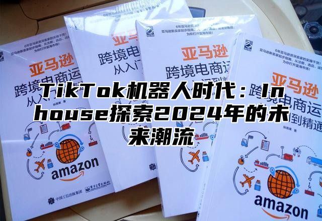 TikTok机器人时代：Inhouse探索2024年的未来潮流