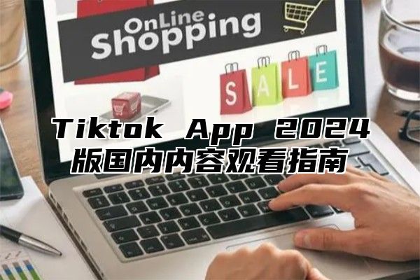 Tiktok App 2024版国内内容观看指南