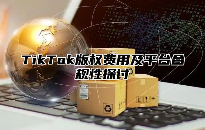 TikTok版权费用及平台合规性探讨