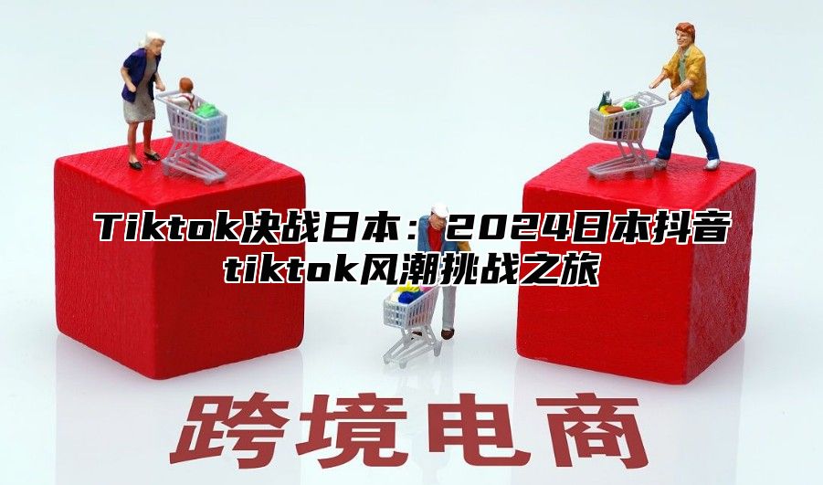 Tiktok决战日本：2024日本抖音tiktok风潮挑战之旅