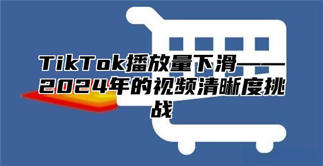 TikTok播放量下滑——2024年的视频清晰度挑战