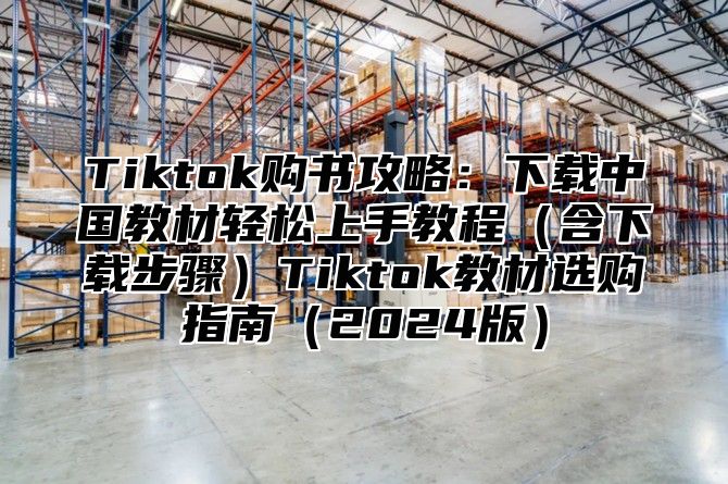 Tiktok购书攻略：下载中国教材轻松上手教程（含下载步骤）Tiktok教材选购指南（2024版）