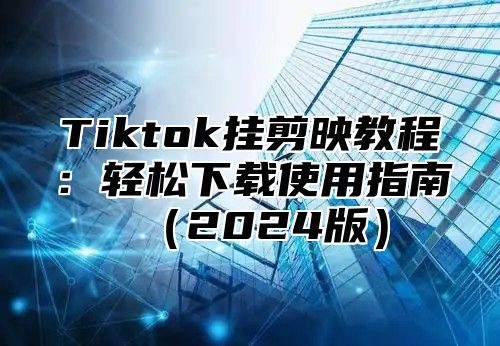 Tiktok挂剪映教程：轻松下载使用指南（2024版）