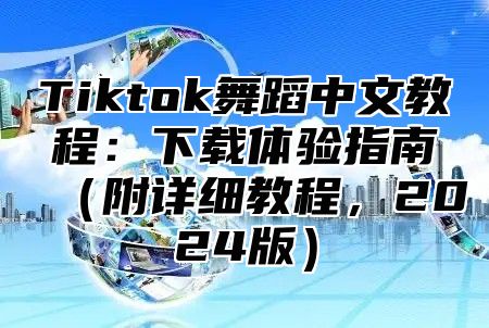 Tiktok舞蹈中文教程：下载体验指南（附详细教程，2024版）