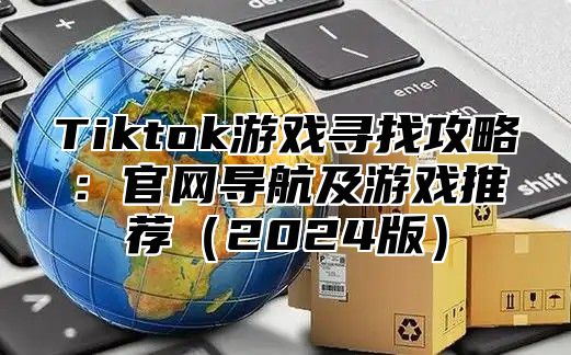 Tiktok游戏寻找攻略：官网导航及游戏推荐（2024版）