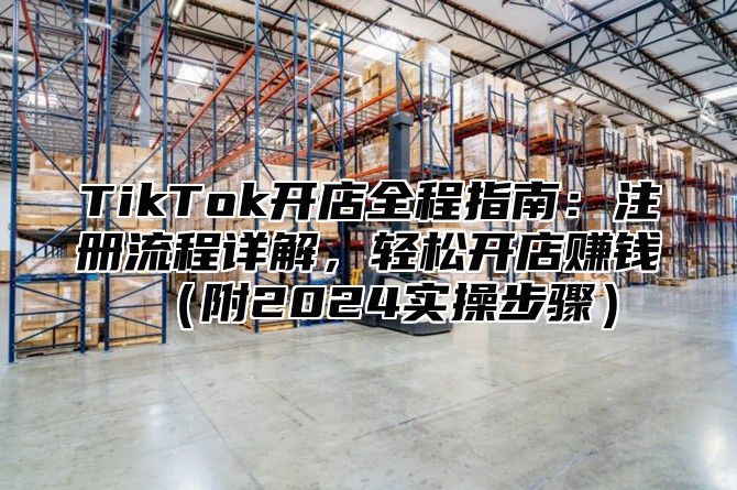 TikTok开店全程指南：注册流程详解，轻松开店赚钱（附2024实操步骤）