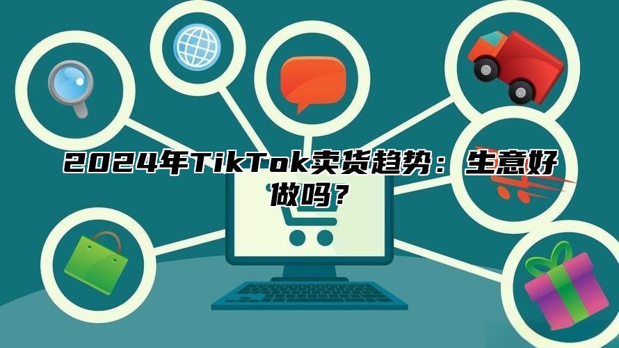 2024年TikTok卖货趋势：生意好做吗？