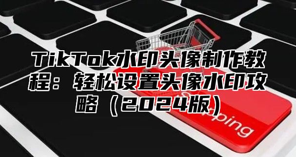 TikTok水印头像制作教程：轻松设置头像水印攻略（2024版）