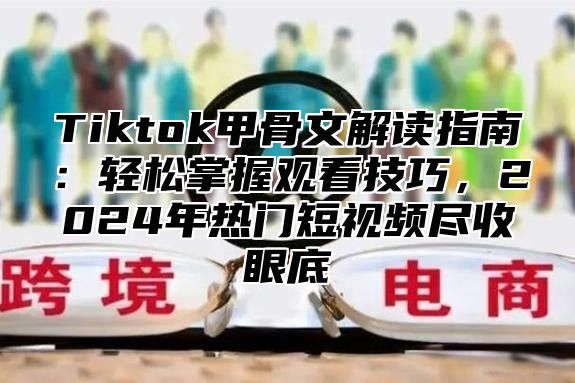 Tiktok甲骨文解读指南：轻松掌握观看技巧，2024年热门短视频尽收眼底