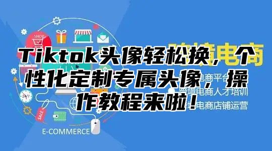 Tiktok头像轻松换，个性化定制专属头像，操作教程来啦！