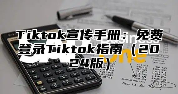 Tiktok宣传手册：免费登录Tiktok指南（2024版）