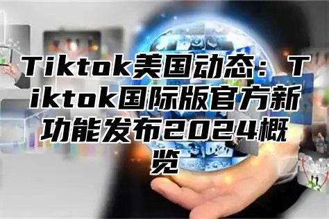 Tiktok美国动态：Tiktok国际版官方新功能发布2024概览