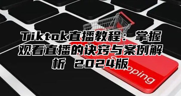 Tiktok直播教程：掌握观看直播的诀窍与案例解析 2024版