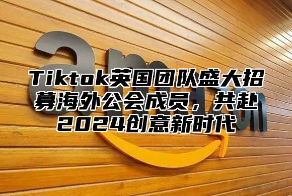 Tiktok英国团队盛大招募海外公会成员，共赴2024创意新时代