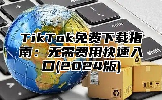 TikTok免费下载指南：无需费用快速入口(2024版)