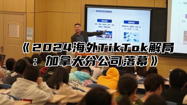 《2024海外TikTok解局：加拿大分公司落幕》