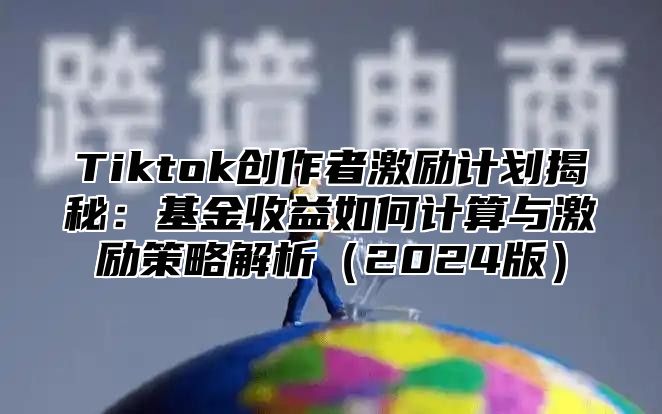 Tiktok创作者激励计划揭秘：基金收益如何计算与激励策略解析（2024版）