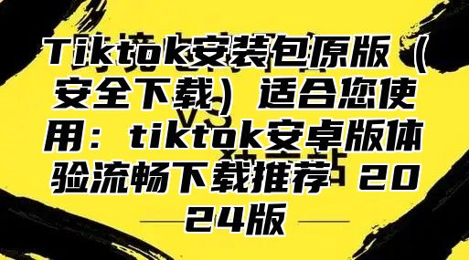 Tiktok安装包原版（安全下载）适合您使用：tiktok安卓版体验流畅下载推荐 2024版