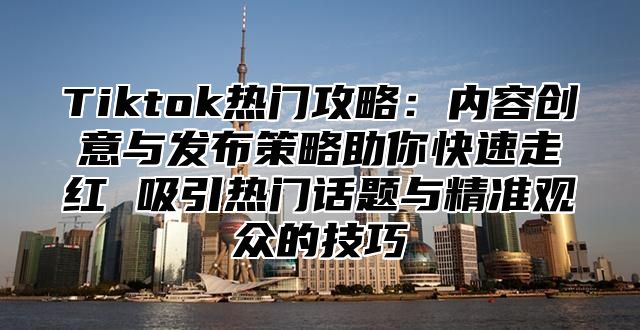 Tiktok热门攻略：内容创意与发布策略助你快速走红 吸引热门话题与精准观众的技巧