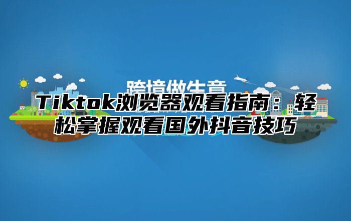 Tiktok浏览器观看指南：轻松掌握观看国外抖音技巧