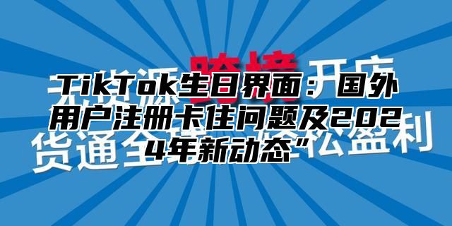 TikTok生日界面：国外用户注册卡住问题及2024年新动态”