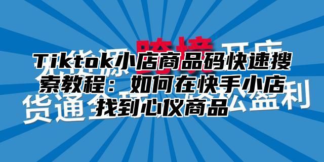 Tiktok小店商品码快速搜索教程：如何在快手小店找到心仪商品