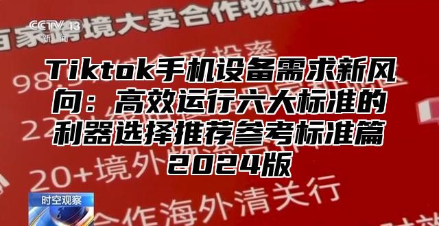 Tiktok手机设备需求新风向：高效运行六大标准的利器选择推荐参考标准篇 2024版