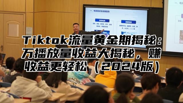 Tiktok流量黄金期揭秘：万播放量收益大揭秘，赚收益更轻松（2024版）