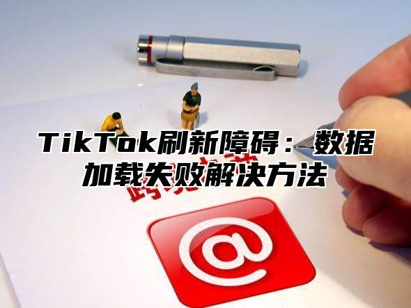 TikTok刷新障碍：数据加载失败解决方法